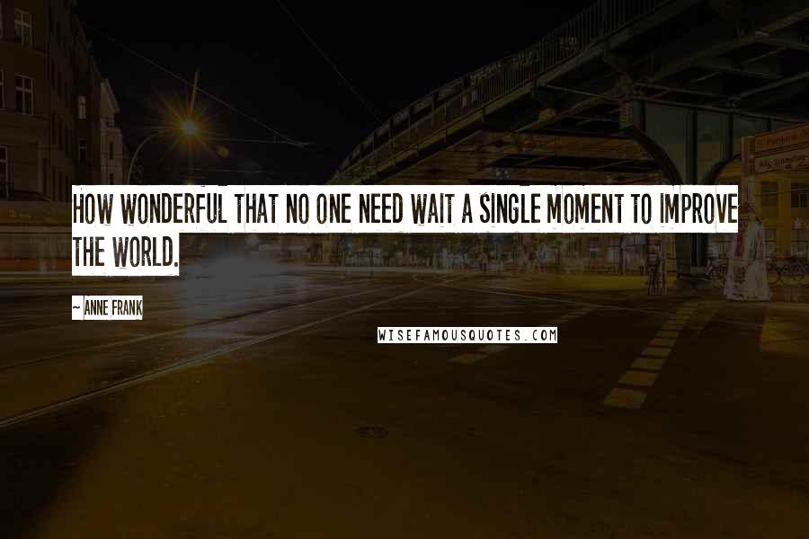 Anne Frank Quotes: How wonderful that no one need wait a single moment to improve the world.