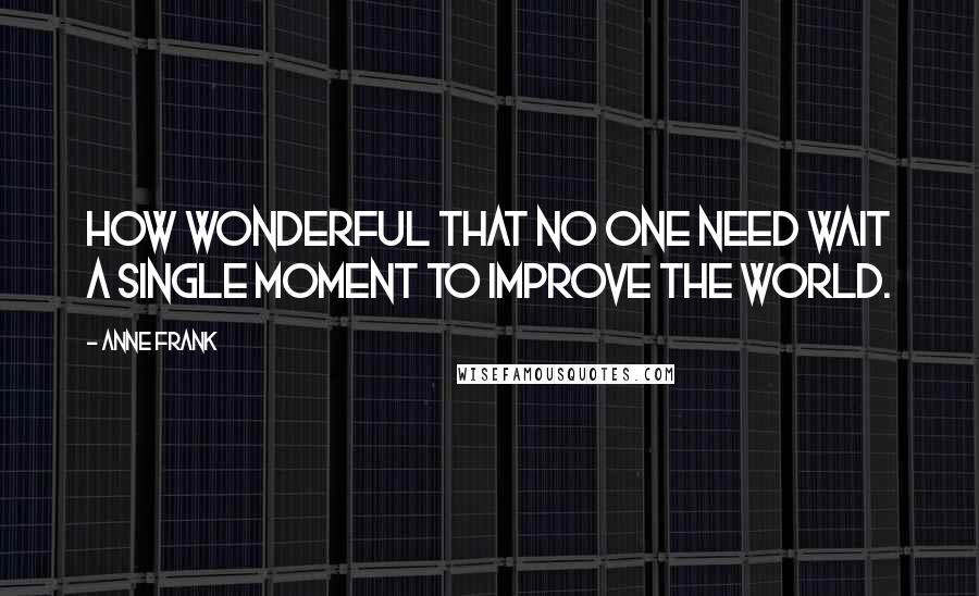 Anne Frank Quotes: How wonderful that no one need wait a single moment to improve the world.