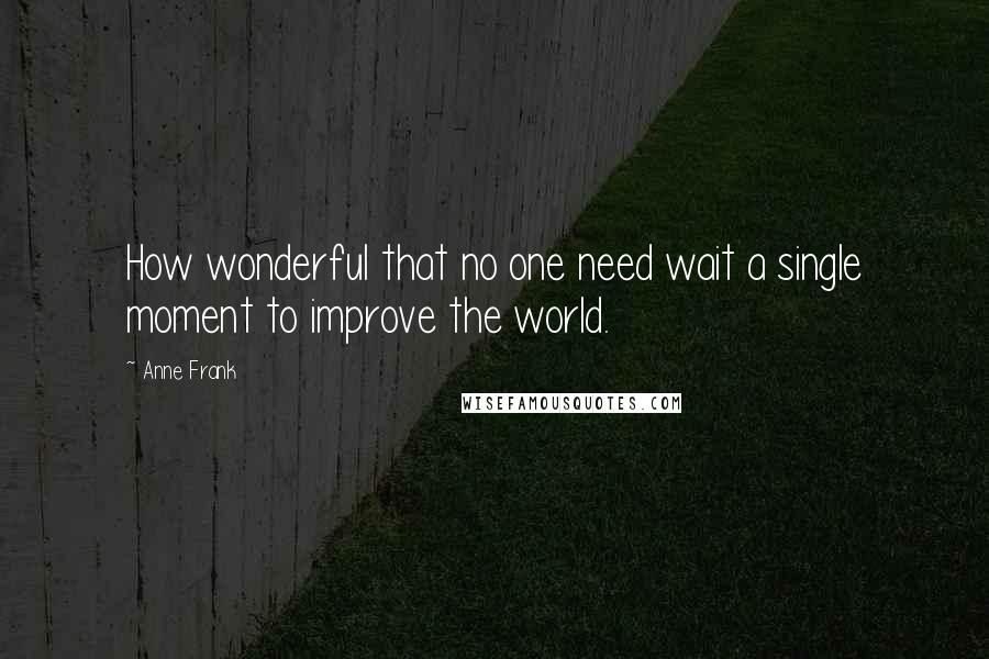 Anne Frank Quotes: How wonderful that no one need wait a single moment to improve the world.