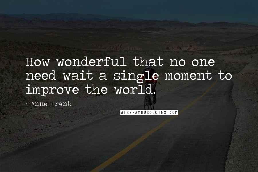 Anne Frank Quotes: How wonderful that no one need wait a single moment to improve the world.