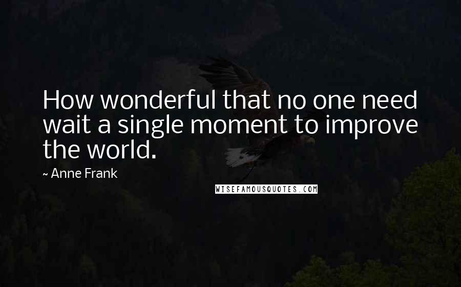 Anne Frank Quotes: How wonderful that no one need wait a single moment to improve the world.