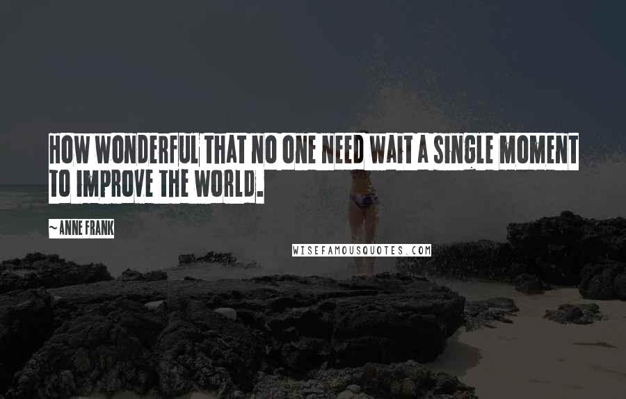 Anne Frank Quotes: How wonderful that no one need wait a single moment to improve the world.