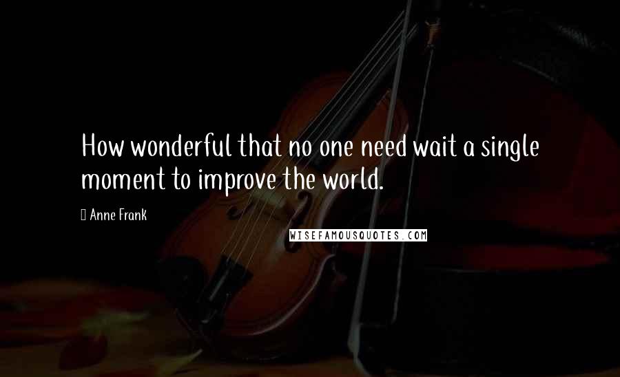 Anne Frank Quotes: How wonderful that no one need wait a single moment to improve the world.