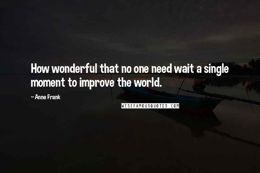 Anne Frank Quotes: How wonderful that no one need wait a single moment to improve the world.