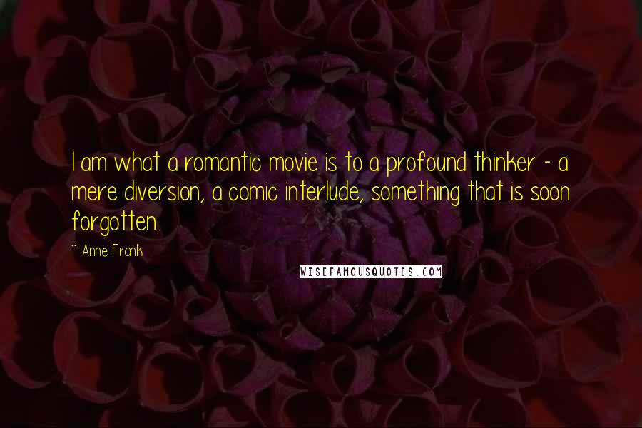 Anne Frank Quotes: I am what a romantic movie is to a profound thinker - a mere diversion, a comic interlude, something that is soon forgotten.