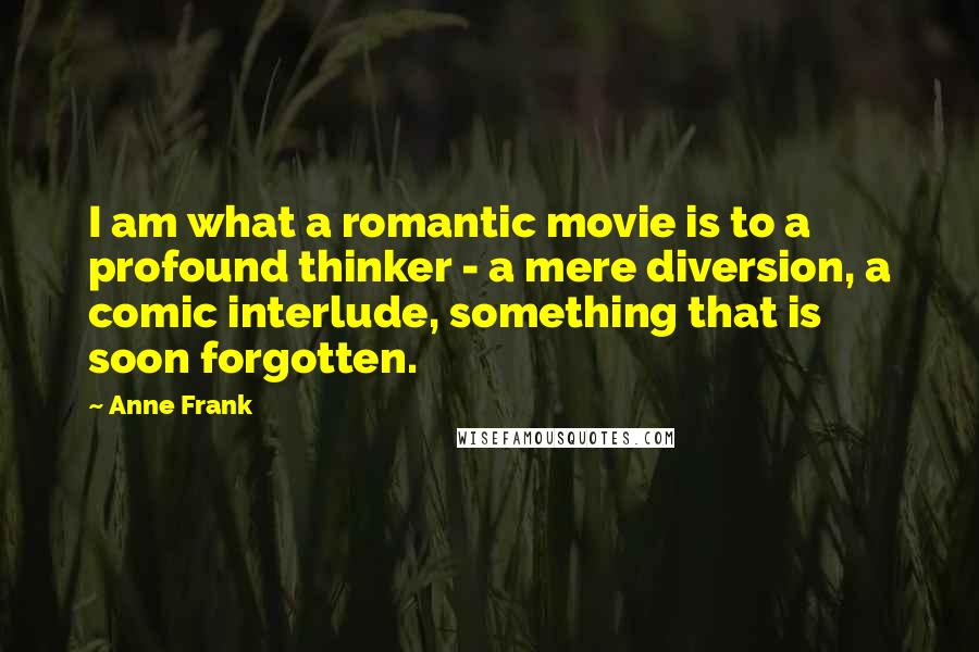 Anne Frank Quotes: I am what a romantic movie is to a profound thinker - a mere diversion, a comic interlude, something that is soon forgotten.