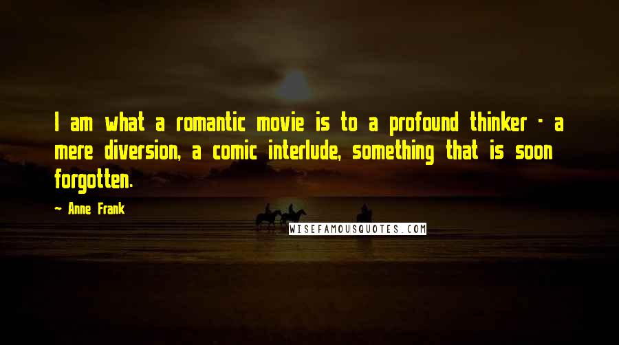 Anne Frank Quotes: I am what a romantic movie is to a profound thinker - a mere diversion, a comic interlude, something that is soon forgotten.