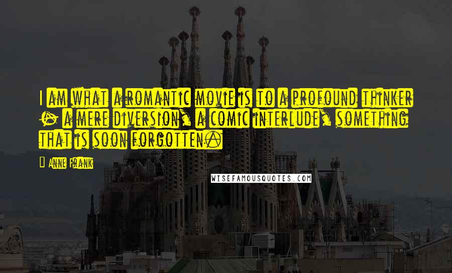 Anne Frank Quotes: I am what a romantic movie is to a profound thinker - a mere diversion, a comic interlude, something that is soon forgotten.