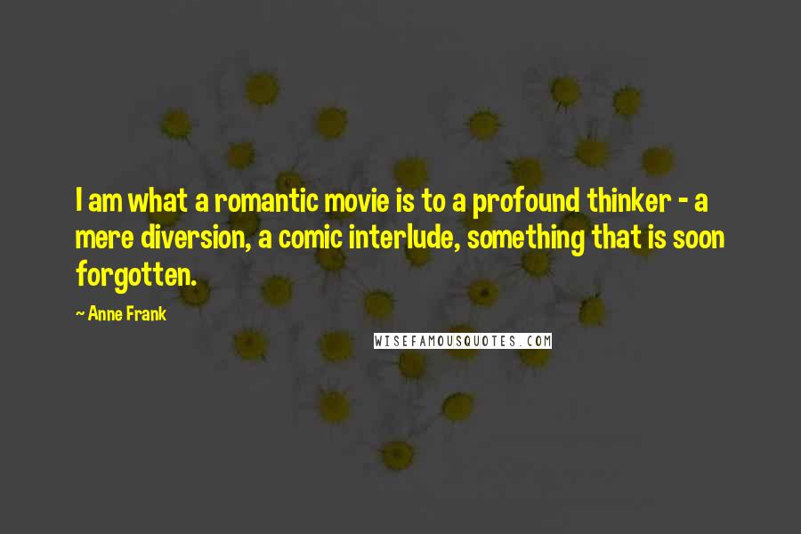 Anne Frank Quotes: I am what a romantic movie is to a profound thinker - a mere diversion, a comic interlude, something that is soon forgotten.