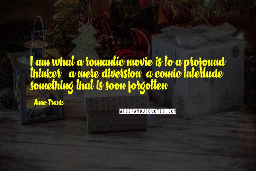 Anne Frank Quotes: I am what a romantic movie is to a profound thinker - a mere diversion, a comic interlude, something that is soon forgotten.