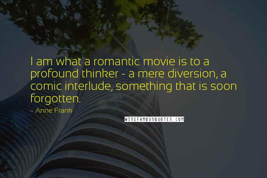 Anne Frank Quotes: I am what a romantic movie is to a profound thinker - a mere diversion, a comic interlude, something that is soon forgotten.