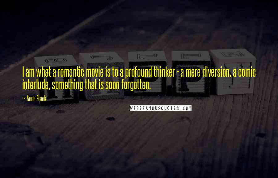 Anne Frank Quotes: I am what a romantic movie is to a profound thinker - a mere diversion, a comic interlude, something that is soon forgotten.