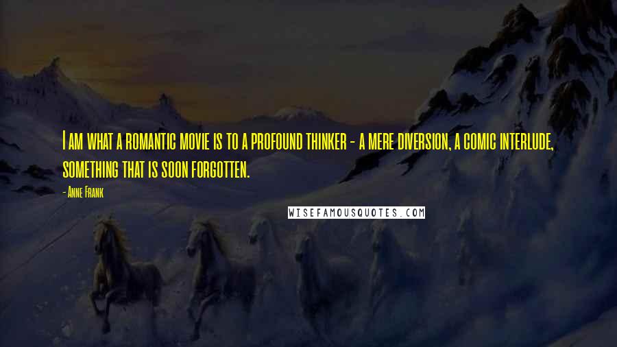 Anne Frank Quotes: I am what a romantic movie is to a profound thinker - a mere diversion, a comic interlude, something that is soon forgotten.