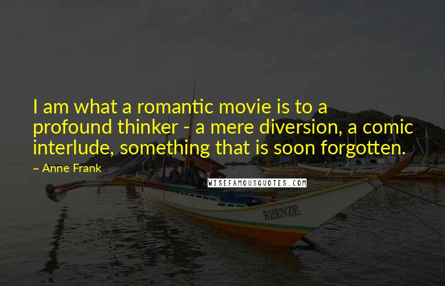 Anne Frank Quotes: I am what a romantic movie is to a profound thinker - a mere diversion, a comic interlude, something that is soon forgotten.