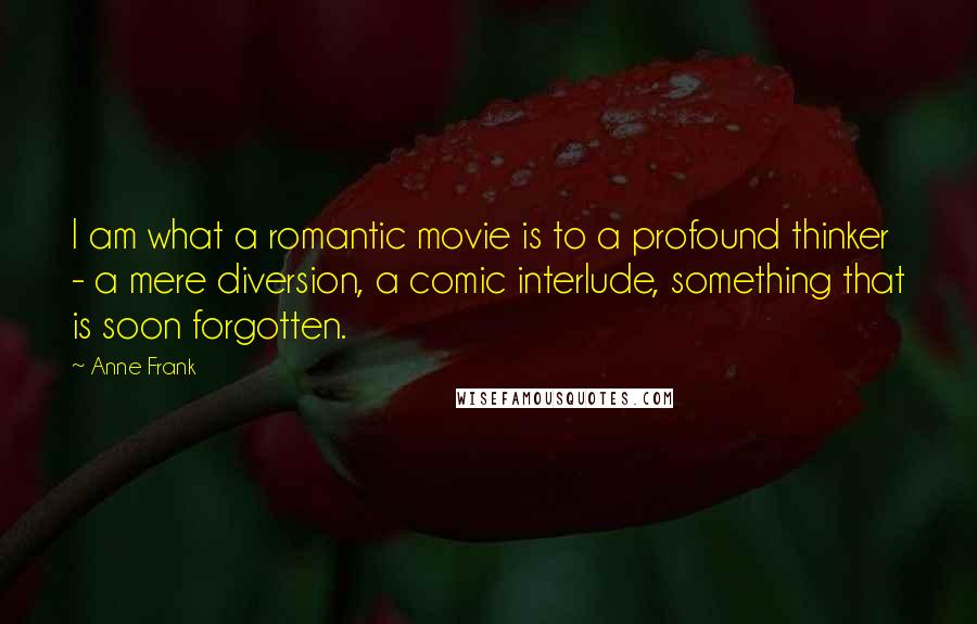 Anne Frank Quotes: I am what a romantic movie is to a profound thinker - a mere diversion, a comic interlude, something that is soon forgotten.