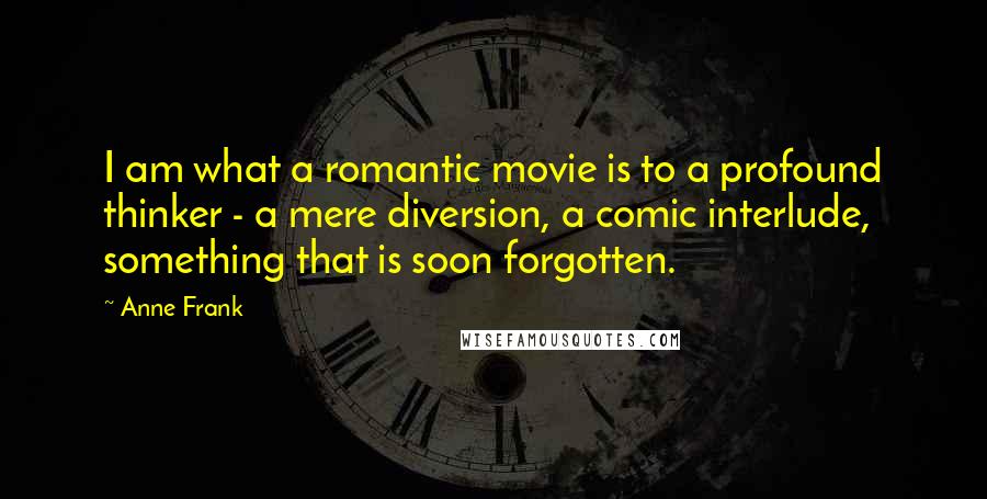 Anne Frank Quotes: I am what a romantic movie is to a profound thinker - a mere diversion, a comic interlude, something that is soon forgotten.