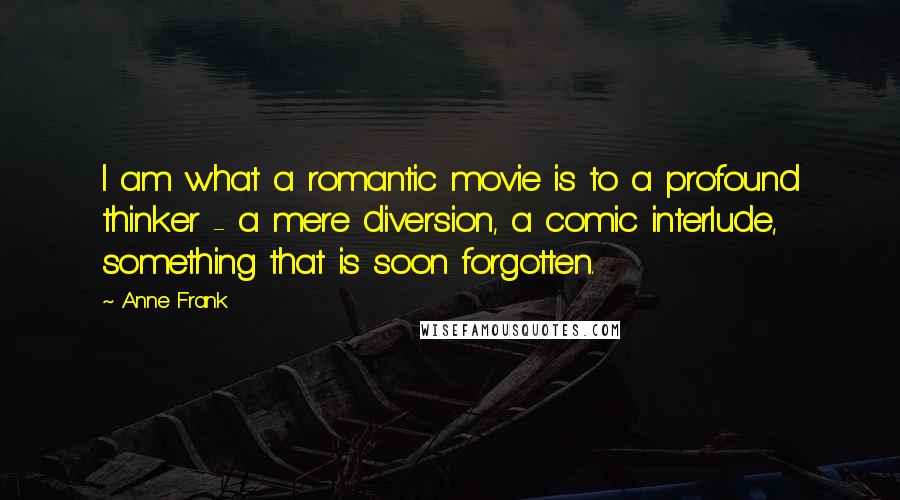 Anne Frank Quotes: I am what a romantic movie is to a profound thinker - a mere diversion, a comic interlude, something that is soon forgotten.