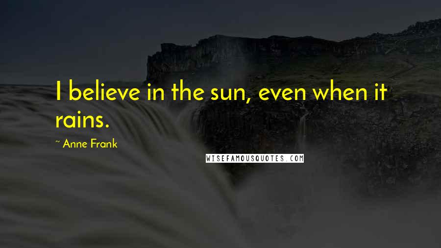 Anne Frank Quotes: I believe in the sun, even when it rains.