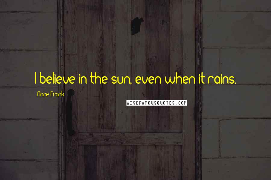 Anne Frank Quotes: I believe in the sun, even when it rains.