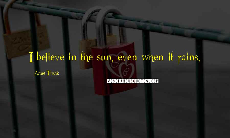 Anne Frank Quotes: I believe in the sun, even when it rains.