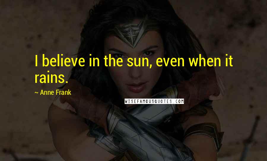 Anne Frank Quotes: I believe in the sun, even when it rains.