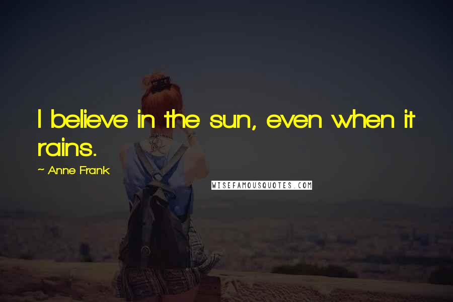 Anne Frank Quotes: I believe in the sun, even when it rains.