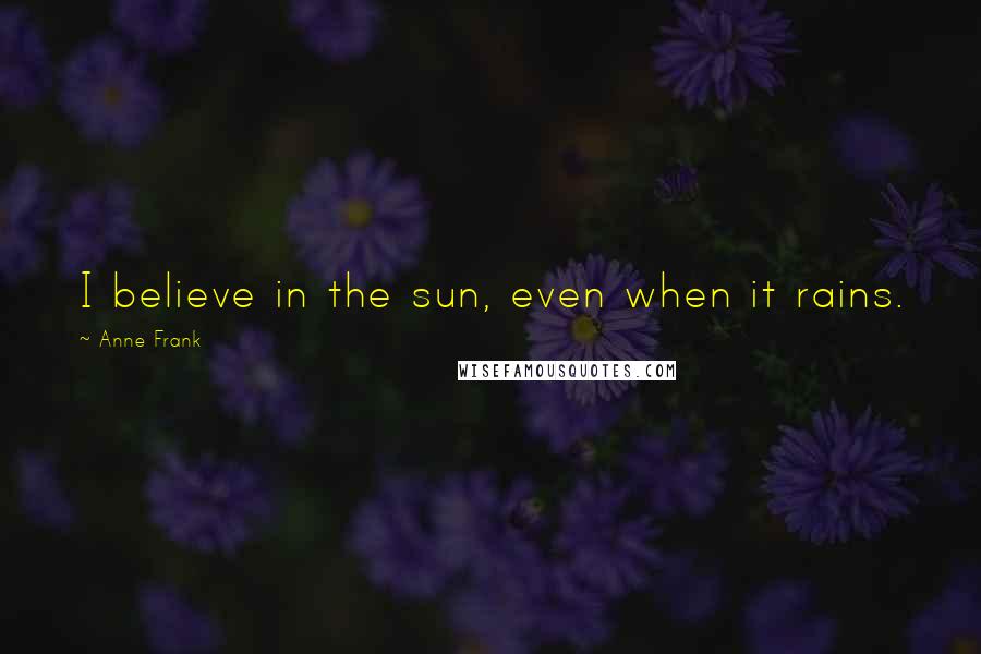 Anne Frank Quotes: I believe in the sun, even when it rains.