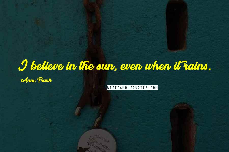 Anne Frank Quotes: I believe in the sun, even when it rains.