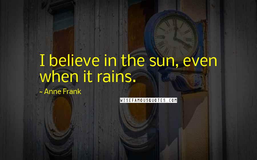 Anne Frank Quotes: I believe in the sun, even when it rains.