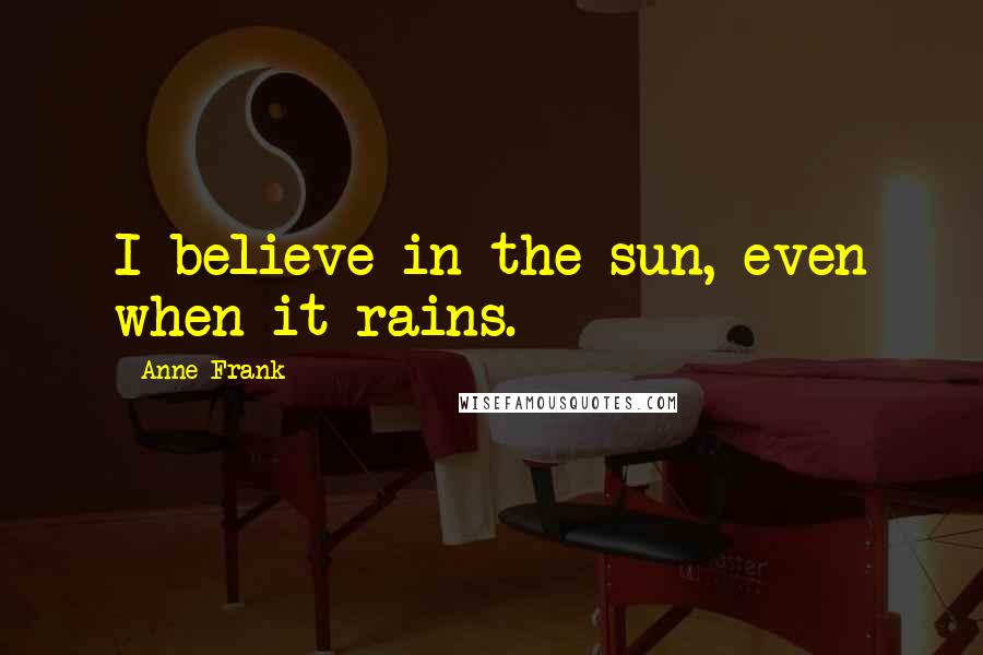 Anne Frank Quotes: I believe in the sun, even when it rains.