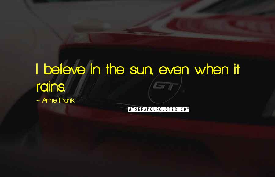 Anne Frank Quotes: I believe in the sun, even when it rains.