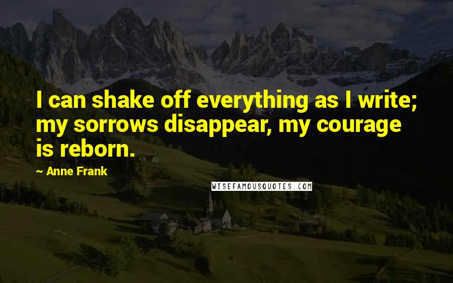 Anne Frank Quotes: I can shake off everything as I write; my sorrows disappear, my courage is reborn.