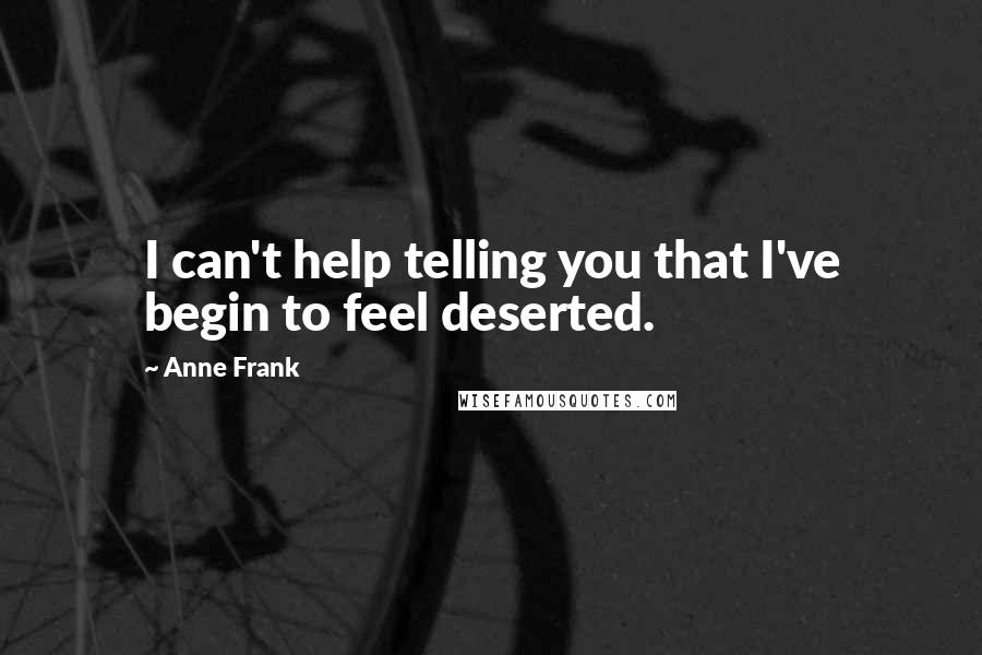 Anne Frank Quotes: I can't help telling you that I've begin to feel deserted.