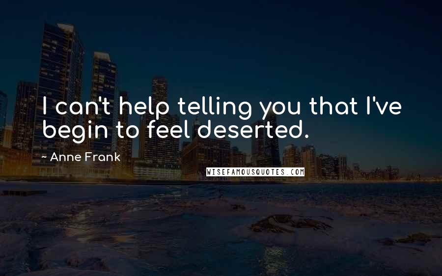 Anne Frank Quotes: I can't help telling you that I've begin to feel deserted.