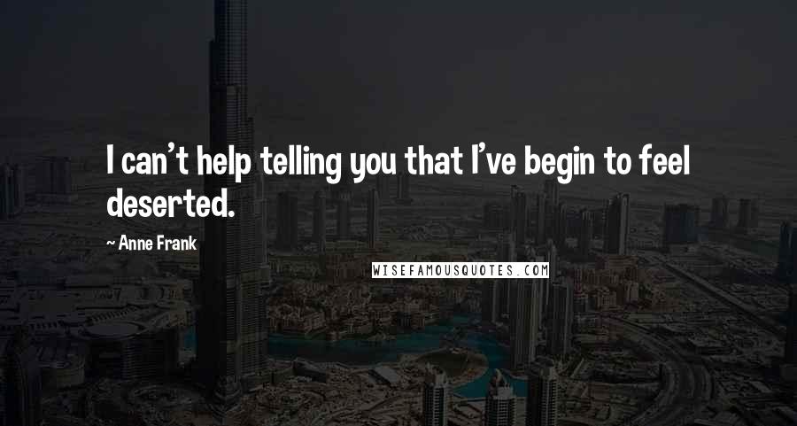 Anne Frank Quotes: I can't help telling you that I've begin to feel deserted.