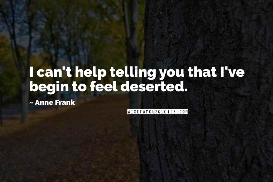 Anne Frank Quotes: I can't help telling you that I've begin to feel deserted.