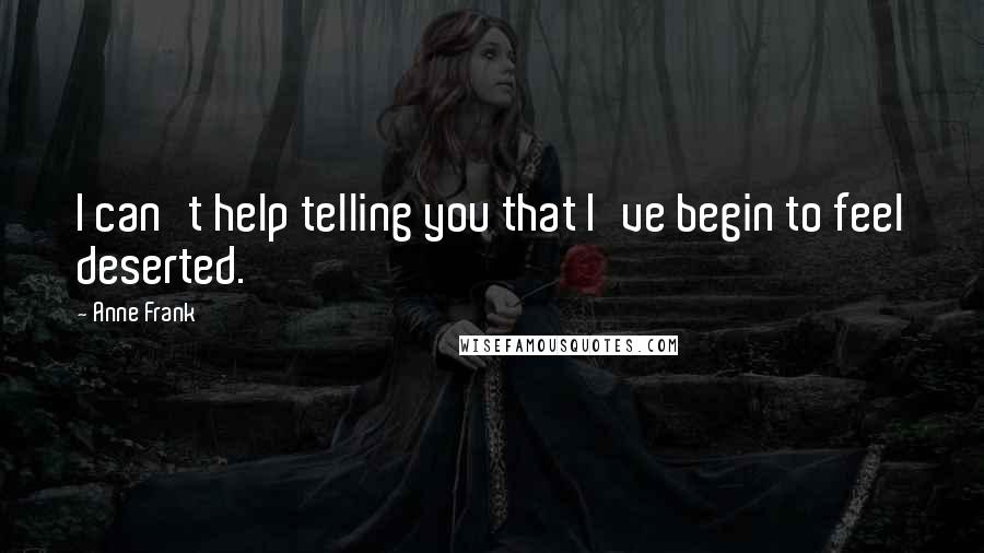 Anne Frank Quotes: I can't help telling you that I've begin to feel deserted.