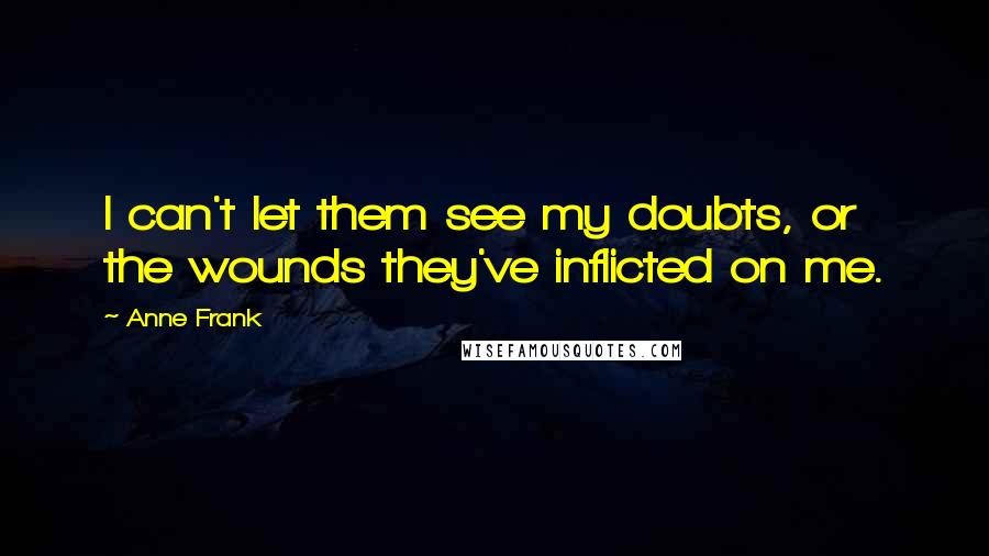Anne Frank Quotes: I can't let them see my doubts, or the wounds they've inflicted on me.
