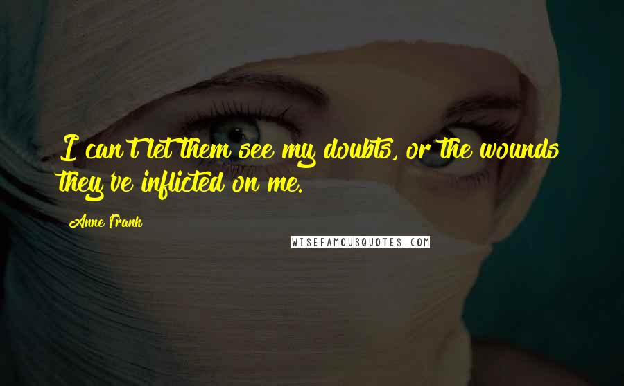 Anne Frank Quotes: I can't let them see my doubts, or the wounds they've inflicted on me.