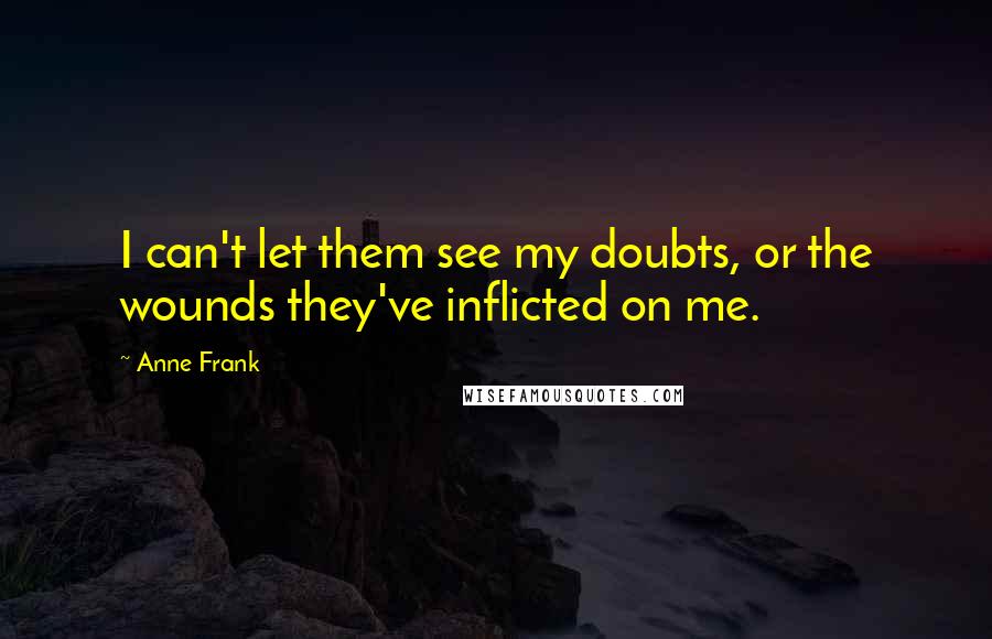 Anne Frank Quotes: I can't let them see my doubts, or the wounds they've inflicted on me.