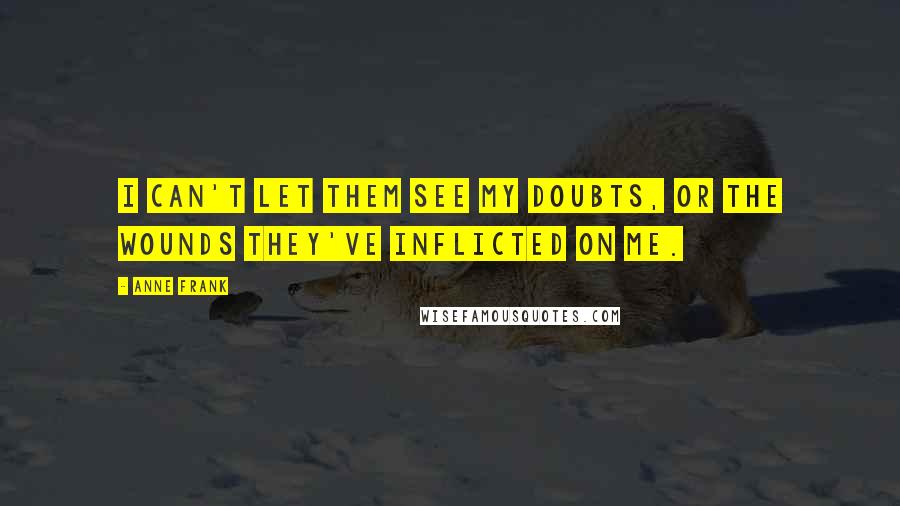 Anne Frank Quotes: I can't let them see my doubts, or the wounds they've inflicted on me.