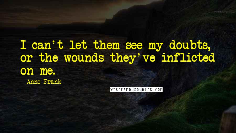 Anne Frank Quotes: I can't let them see my doubts, or the wounds they've inflicted on me.