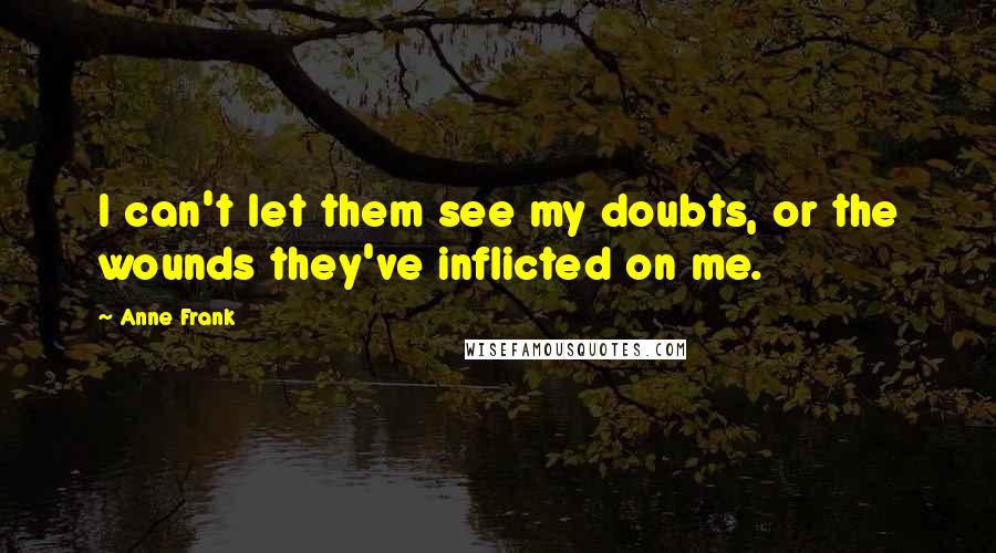 Anne Frank Quotes: I can't let them see my doubts, or the wounds they've inflicted on me.