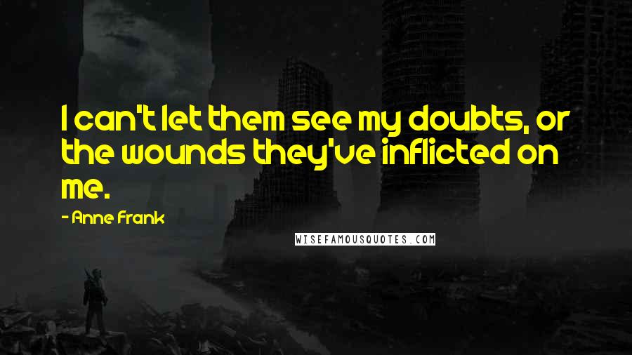 Anne Frank Quotes: I can't let them see my doubts, or the wounds they've inflicted on me.