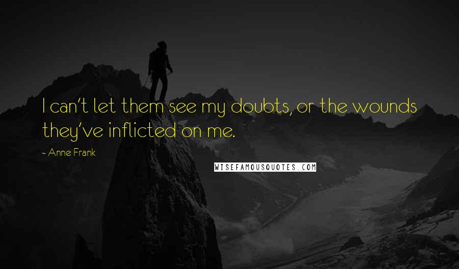 Anne Frank Quotes: I can't let them see my doubts, or the wounds they've inflicted on me.