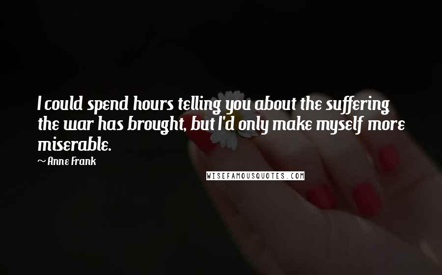 Anne Frank Quotes: I could spend hours telling you about the suffering the war has brought, but I'd only make myself more miserable.