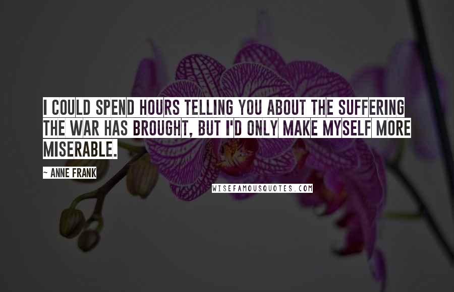 Anne Frank Quotes: I could spend hours telling you about the suffering the war has brought, but I'd only make myself more miserable.