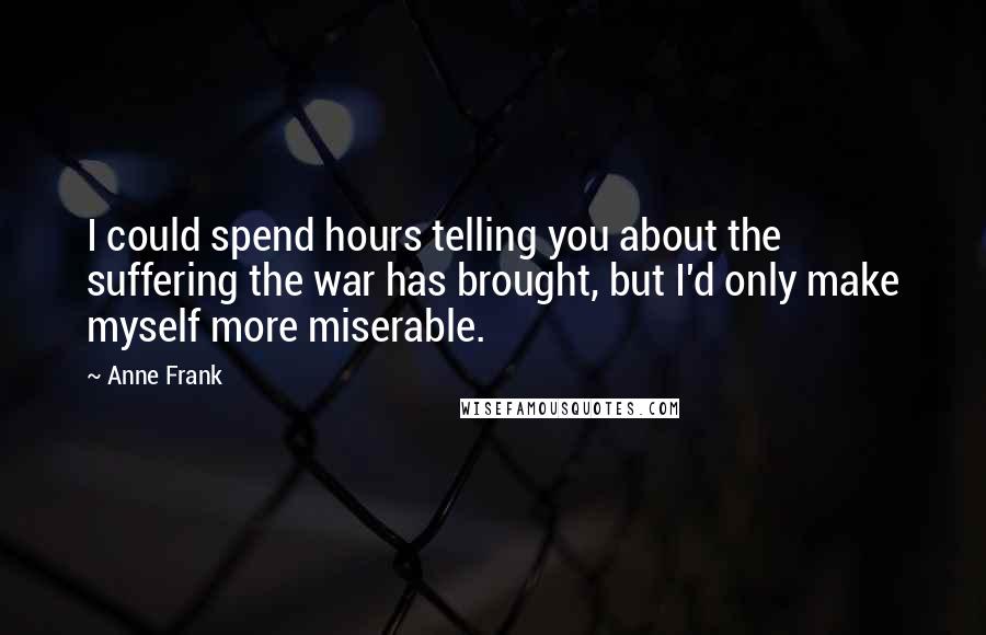 Anne Frank Quotes: I could spend hours telling you about the suffering the war has brought, but I'd only make myself more miserable.