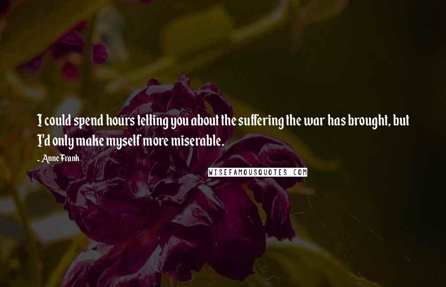 Anne Frank Quotes: I could spend hours telling you about the suffering the war has brought, but I'd only make myself more miserable.