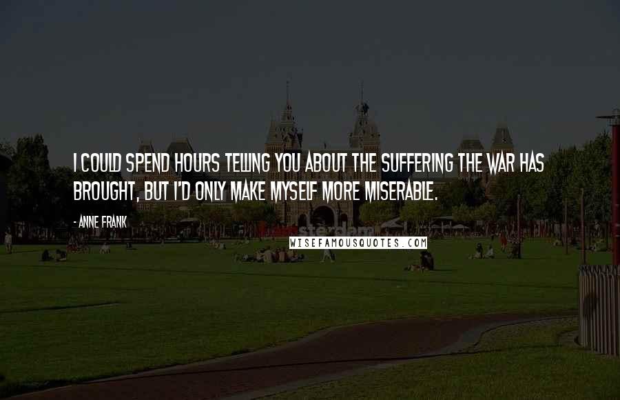 Anne Frank Quotes: I could spend hours telling you about the suffering the war has brought, but I'd only make myself more miserable.